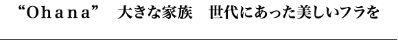 “Ｏｈａｎａ”  大きな家族　世代にあった美しいフラを